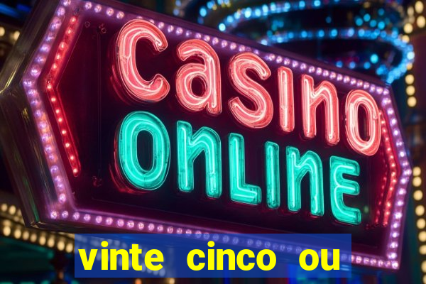 vinte cinco ou vinte e cinco